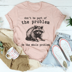 Don't Be The Part Of The Problem Be The Whole Problem Tee